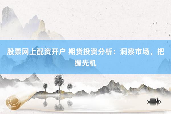 股票网上配资开户 期货投资分析：洞察市场，把握先机