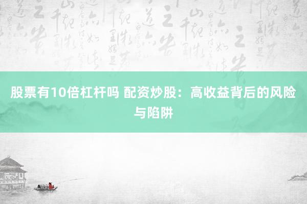 股票有10倍杠杆吗 配资炒股：高收益背后的风险与陷阱