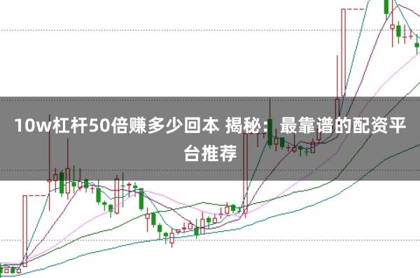 10w杠杆50倍赚多少回本 揭秘：最靠谱的配资平台推荐