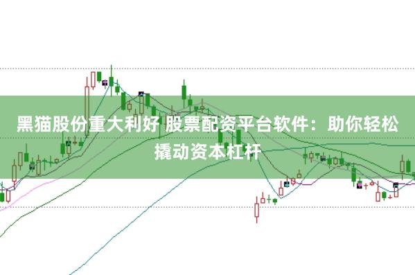 黑猫股份重大利好 股票配资平台软件：助你轻松撬动资本杠杆