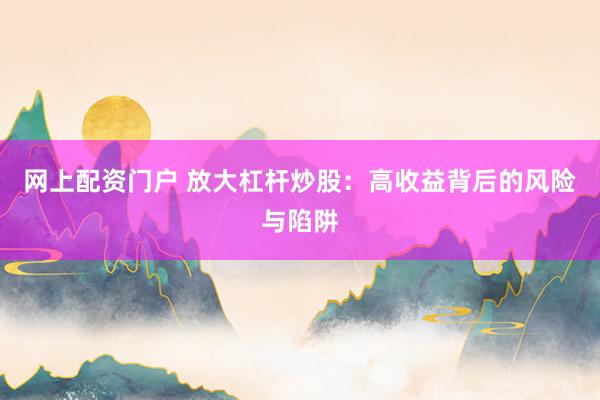 网上配资门户 放大杠杆炒股：高收益背后的风险与陷阱