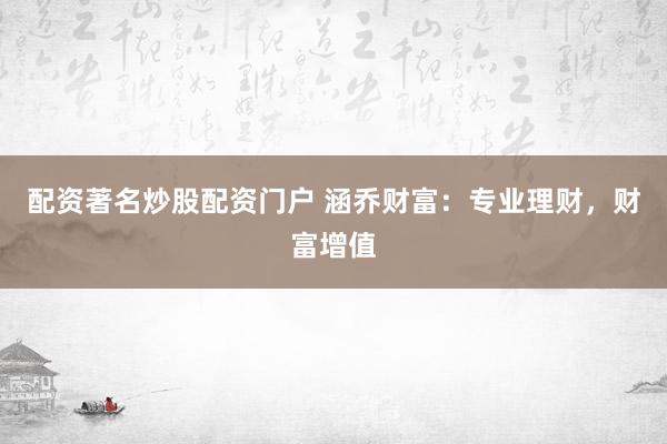配资著名炒股配资门户 涵乔财富：专业理财，财富增值