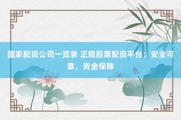 国家配资公司一览表 正规股票配资平台：安全可靠，资金保障