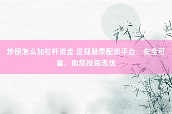 炒股怎么加杠杆资金 正规股票配资平台：安全可靠，助您投资无忧