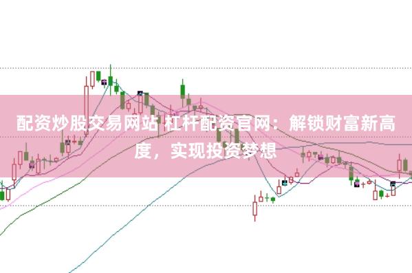 配资炒股交易网站 杠杆配资官网：解锁财富新高度，实现投资梦想