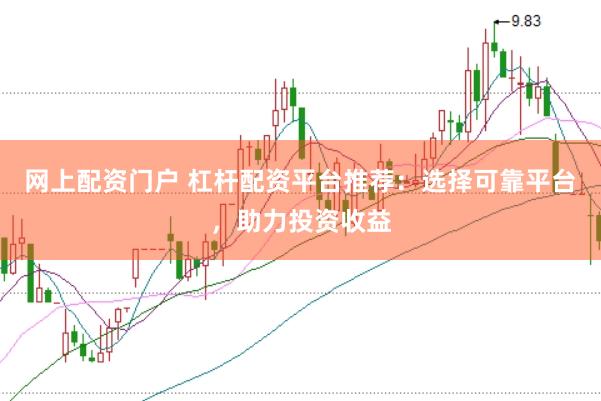 网上配资门户 杠杆配资平台推荐：选择可靠平台，助力投资收益