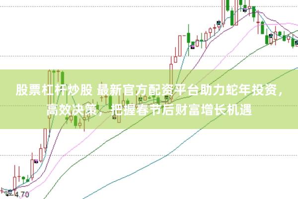 股票杠杆炒股 最新官方配资平台助力蛇年投资，高效决策，把握春节后财富增长机遇