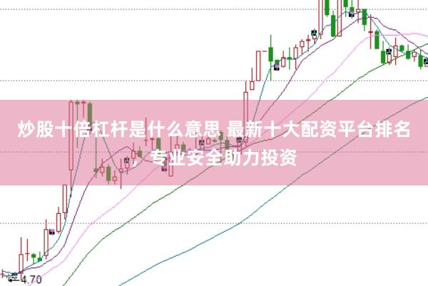 炒股十倍杠杆是什么意思 最新十大配资平台排名，专业安全助力投资
