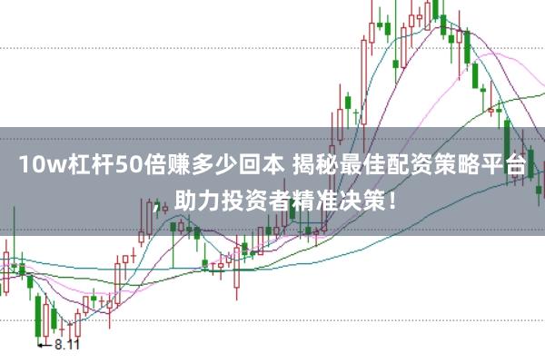 10w杠杆50倍赚多少回本 揭秘最佳配资策略平台，助力投资者精准决策！