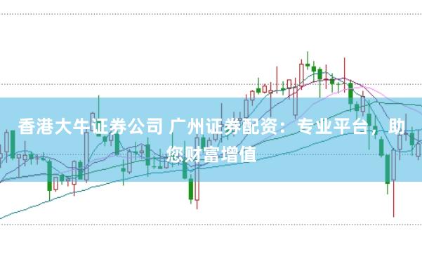 香港大牛证券公司 广州证券配资：专业平台，助您财富增值