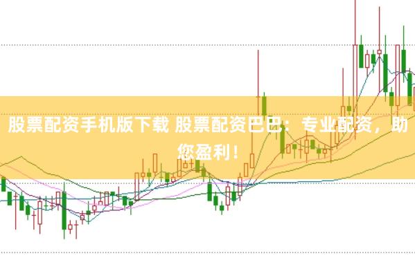 股票配资手机版下载 股票配资巴巴：专业配资，助您盈利！
