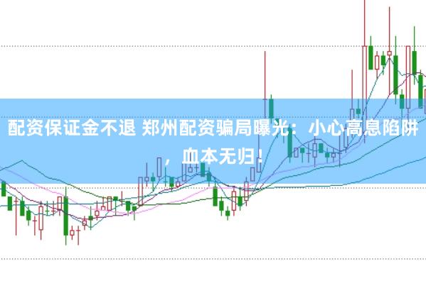 配资保证金不退 郑州配资骗局曝光：小心高息陷阱，血本无归！