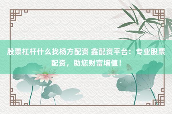 股票杠杆什么找杨方配资 鑫配资平台：专业股票配资，助您财富增值！