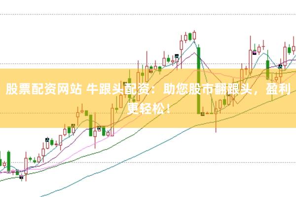 股票配资网站 牛跟头配资：助您股市翻跟头，盈利更轻松！
