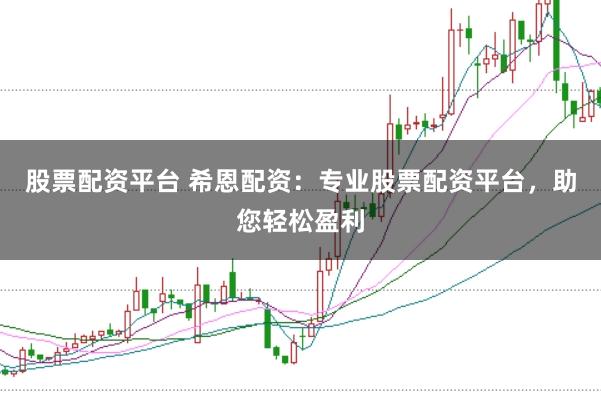 股票配资平台 希恩配资：专业股票配资平台，助您轻松盈利