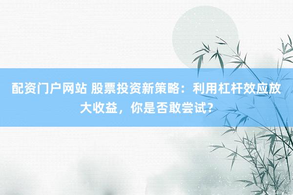 配资门户网站 股票投资新策略：利用杠杆效应放大收益，你是否敢尝试？