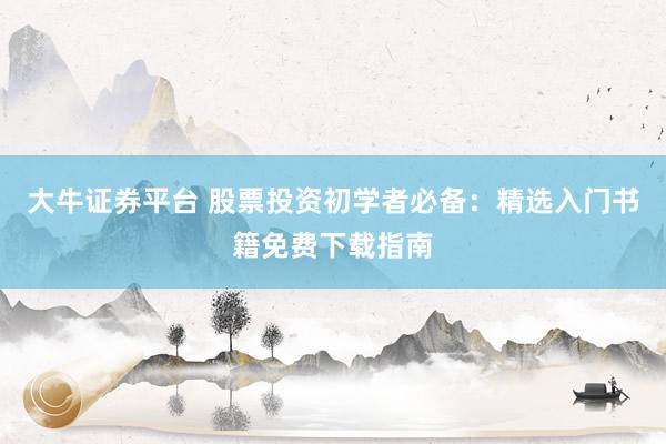 大牛证券平台 股票投资初学者必备：精选入门书籍免费下载指南