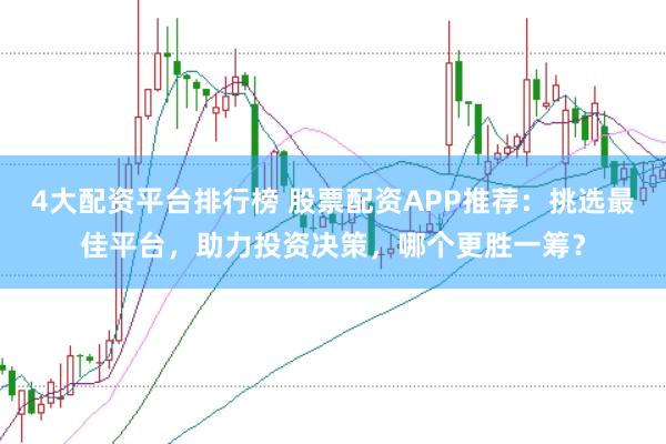 4大配资平台排行榜 股票配资APP推荐：挑选最佳平台，助力投资决策，哪个更胜一筹？