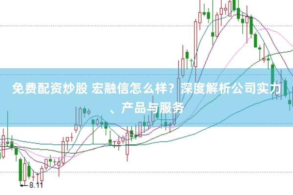 免费配资炒股 宏融信怎么样？深度解析公司实力、产品与服务