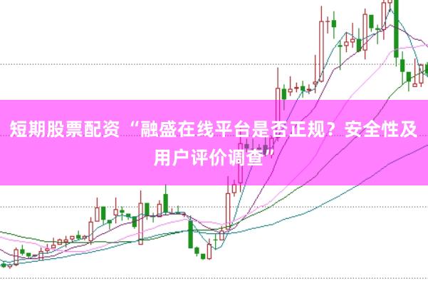 短期股票配资 “融盛在线平台是否正规？安全性及用户评价调查”