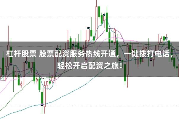 杠杆股票 股票配资服务热线开通，一键拨打电话，轻松开启配资之旅！