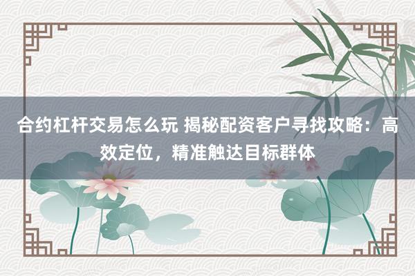 合约杠杆交易怎么玩 揭秘配资客户寻找攻略：高效定位，精准触达目标群体