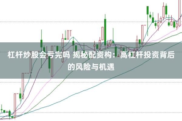 杠杆炒股会亏完吗 揭秘配资构：高杠杆投资背后的风险与机遇