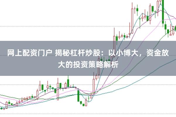 网上配资门户 揭秘杠杆炒股：以小博大，资金放大的投资策略解析