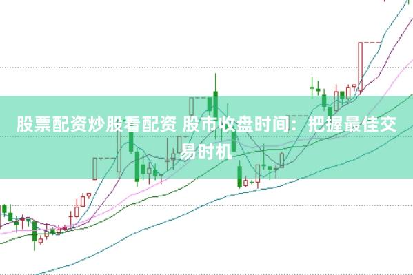 股票配资炒股看配资 股市收盘时间：把握最佳交易时机