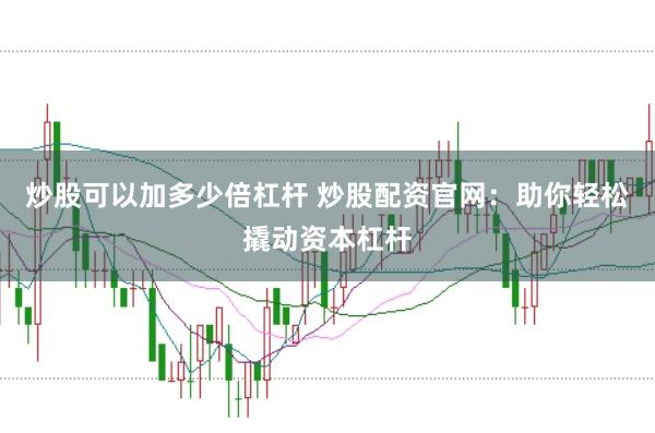 炒股可以加多少倍杠杆 炒股配资官网：助你轻松撬动资本杠杆