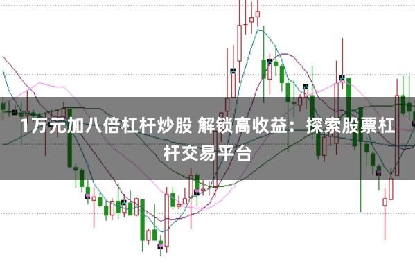 1万元加八倍杠杆炒股 解锁高收益：探索股票杠杆交易平台