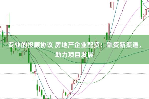 专业的投顾协议 房地产企业配资：融资新渠道，助力项目发展
