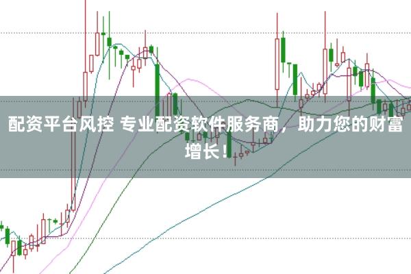 配资平台风控 专业配资软件服务商，助力您的财富增长！