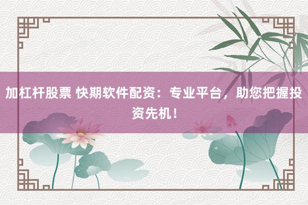 加杠杆股票 快期软件配资：专业平台，助您把握投资先机！