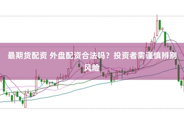 最期货配资 外盘配资合法吗？投资者需谨慎辨别风险