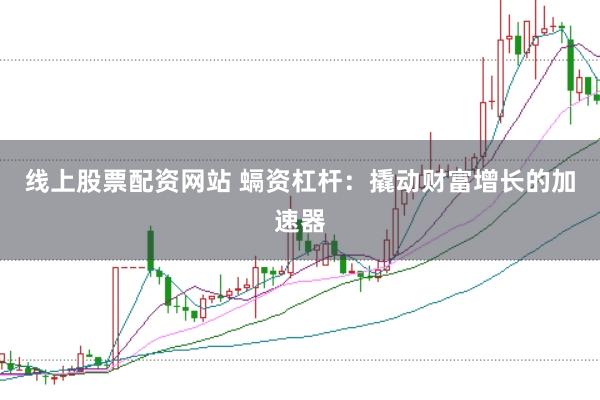 线上股票配资网站 螎资杠杆：撬动财富增长的加速器
