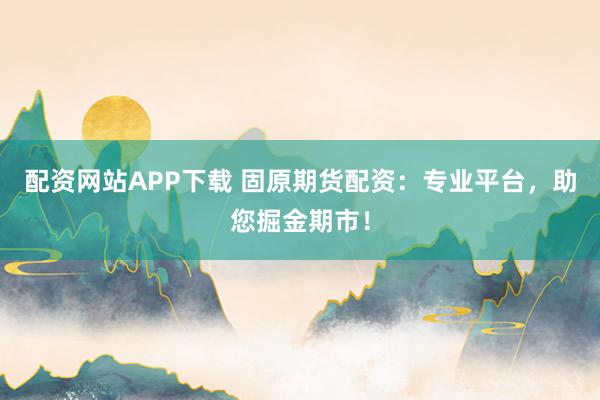 配资网站APP下载 固原期货配资：专业平台，助您掘金期市！