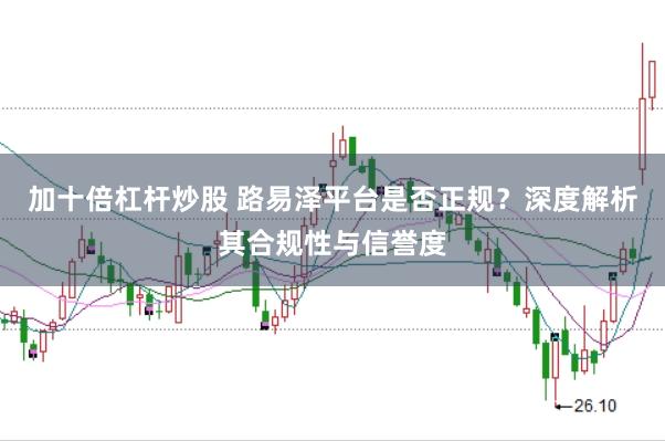 加十倍杠杆炒股 路易泽平台是否正规？深度解析其合规性与信誉度