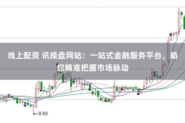 线上配资 讯操盘网站：一站式金融服务平台，助您精准把握市场脉动