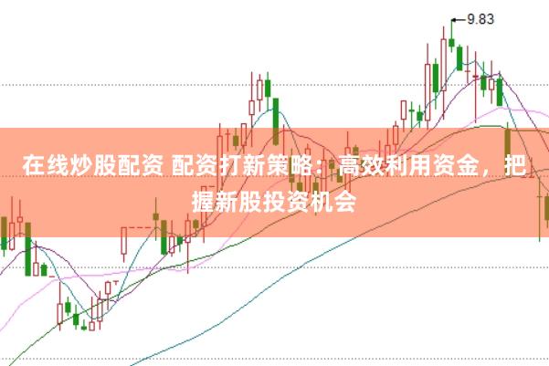 在线炒股配资 配资打新策略：高效利用资金，把握新股投资机会