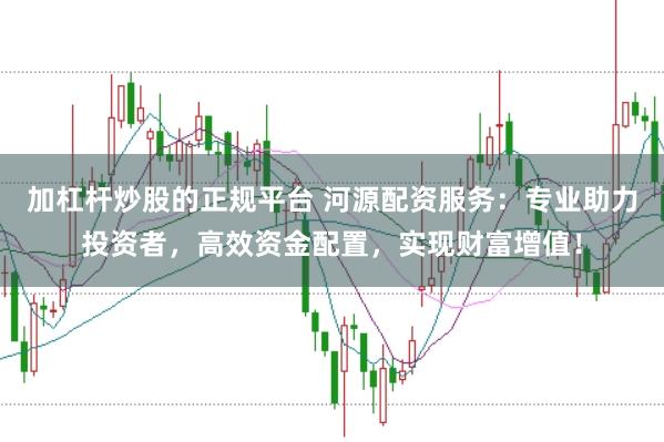 加杠杆炒股的正规平台 河源配资服务：专业助力投资者，高效资金配置，实现财富增值！