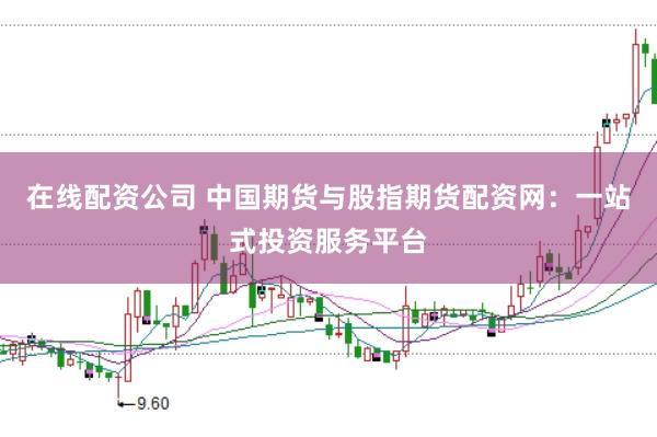 在线配资公司 中国期货与股指期货配资网：一站式投资服务平台