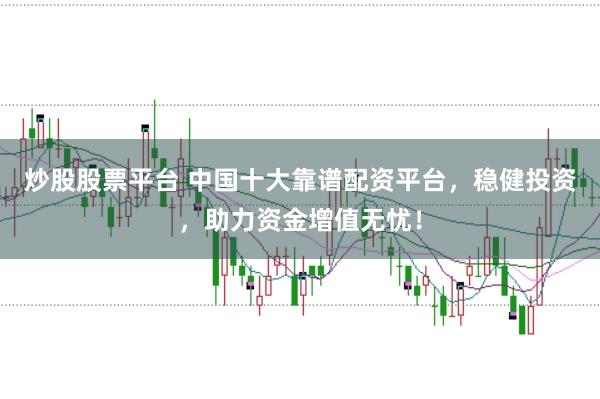 炒股股票平台 中国十大靠谱配资平台，稳健投资，助力资金增值无忧！