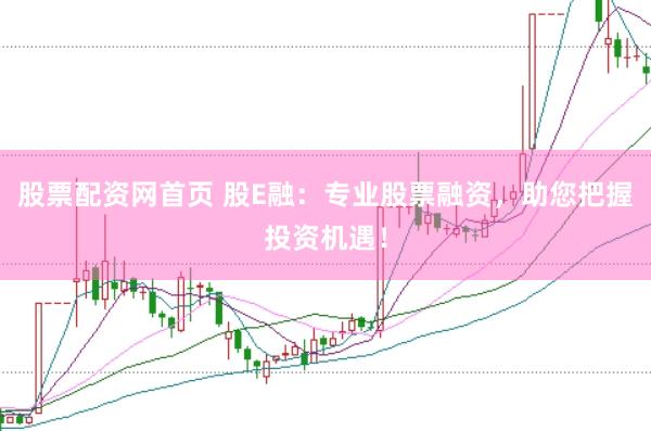 股票配资网首页 股E融：专业股票融资，助您把握投资机遇！