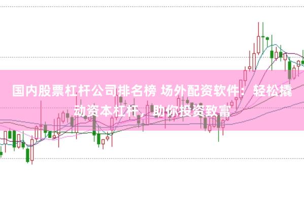 国内股票杠杆公司排名榜 场外配资软件：轻松撬动资本杠杆，助你投资致富