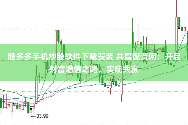 股多多手机炒股软件下载安装 共赢配资网：开启财富增值之路，实现共赢