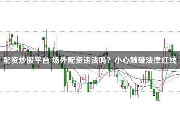 配资炒股平台 场外配资违法吗？小心触碰法律红线