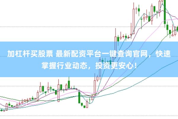 加杠杆买股票 最新配资平台一键查询官网，快速掌握行业动态，投资更安心！