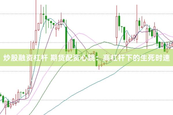 炒股融资杠杆 期货配资心跳：高杠杆下的生死时速