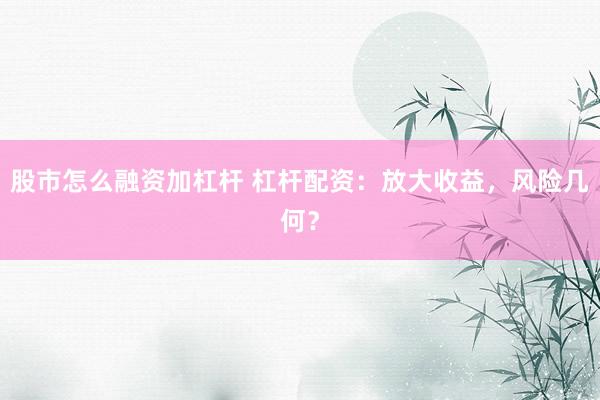 股市怎么融资加杠杆 杠杆配资：放大收益，风险几何？